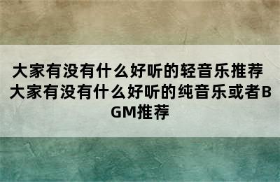 大家有没有什么好听的轻音乐推荐 大家有没有什么好听的纯音乐或者BGM推荐